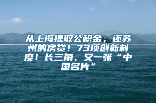 从上海提取公积金，还苏州的房贷！73项创新制度！长三角，又一张“中国名片”