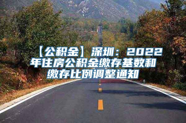 【公积金】深圳：2022年住房公积金缴存基数和缴存比例调整通知