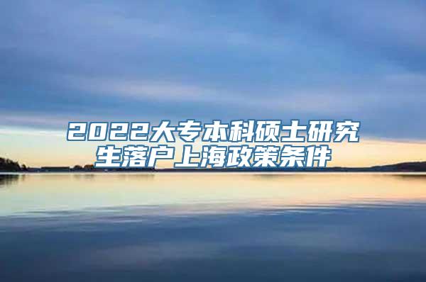 2022大专本科硕士研究生落户上海政策条件