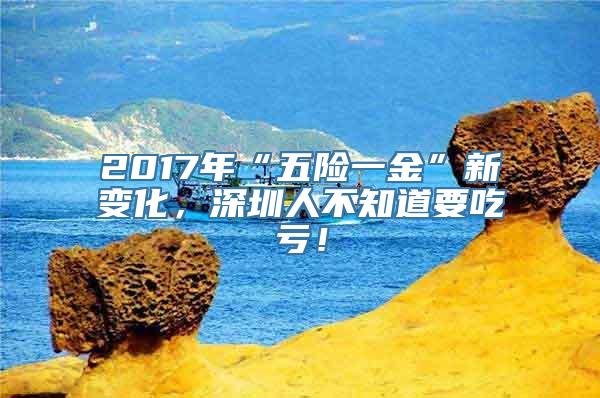 2017年“五险一金”新变化，深圳人不知道要吃亏！