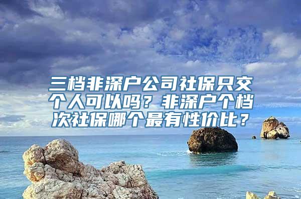 三档非深户公司社保只交个人可以吗？非深户个档次社保哪个最有性价比？