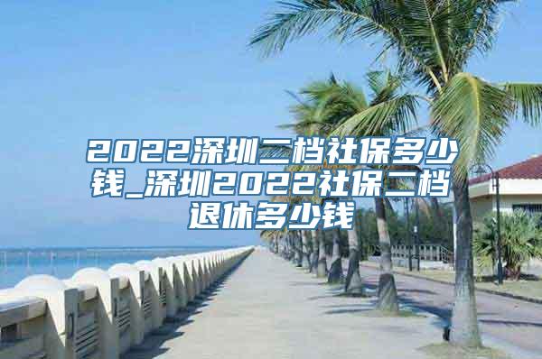 2022深圳二档社保多少钱_深圳2022社保二档退休多少钱