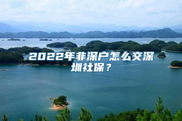 2022年非深户怎么交深圳社保？