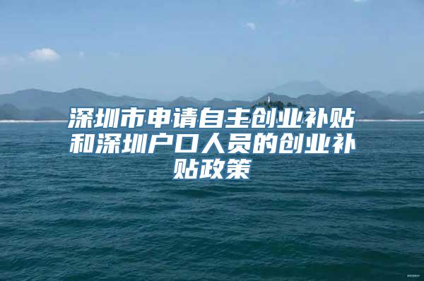 深圳市申请自主创业补贴和深圳户口人员的创业补贴政策