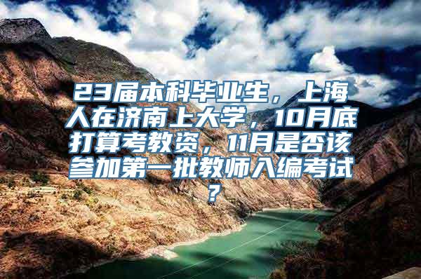 23届本科毕业生，上海人在济南上大学，10月底打算考教资，11月是否该参加第一批教师入编考试？