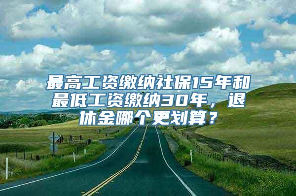 最高工资缴纳社保15年和最低工资缴纳30年，退休金哪个更划算？