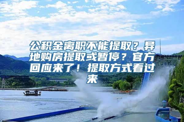 公积金离职不能提取？异地购房提取或暂停？官方回应来了！提取方式看过来