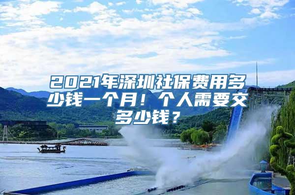 2021年深圳社保费用多少钱一个月！个人需要交多少钱？