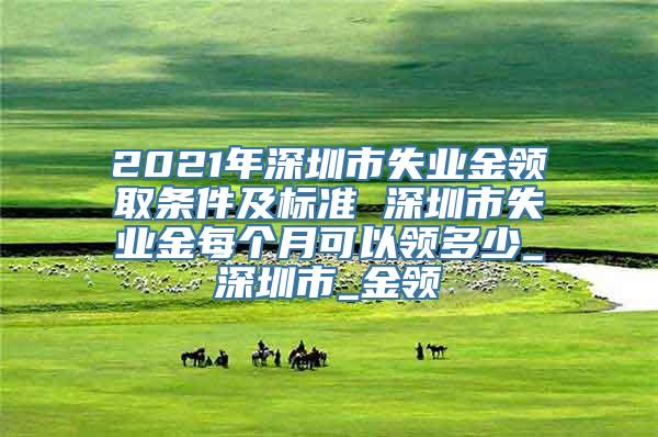 2021年深圳市失业金领取条件及标准 深圳市失业金每个月可以领多少_深圳市_金领