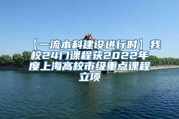 【一流本科建设进行时】我校24门课程获2022年度上海高校市级重点课程立项