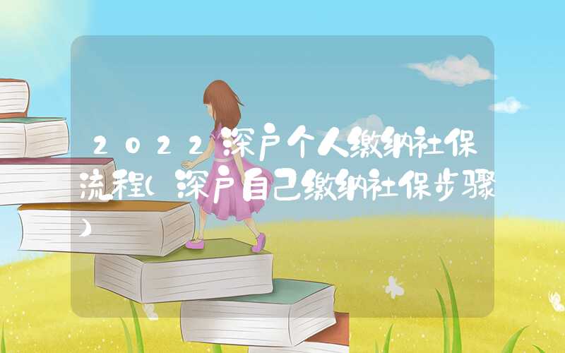 2022深户个人缴纳社保流程（深户自己缴纳社保步骤）