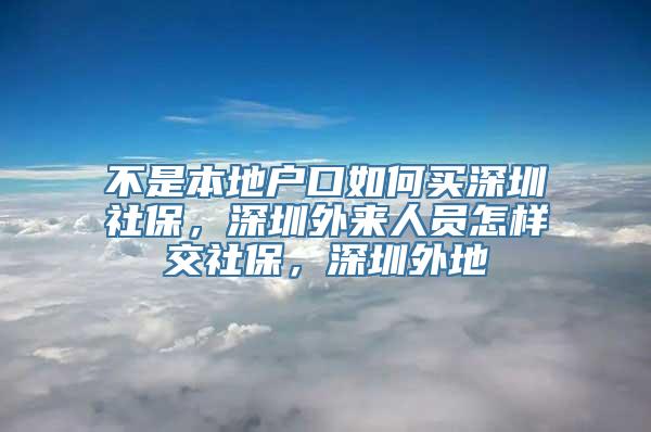 不是本地户口如何买深圳社保，深圳外来人员怎样交社保，深圳外地