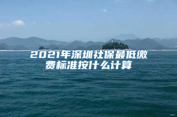 2021年深圳社保最低缴费标准按什么计算