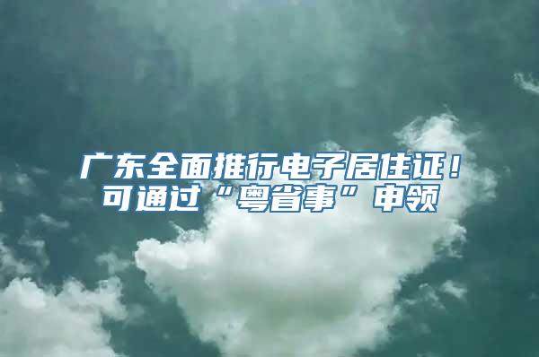 广东全面推行电子居住证！可通过“粤省事”申领