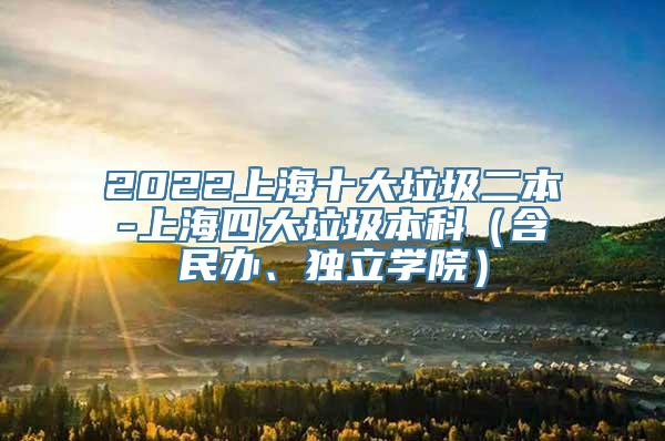 2022上海十大垃圾二本-上海四大垃圾本科（含民办、独立学院）