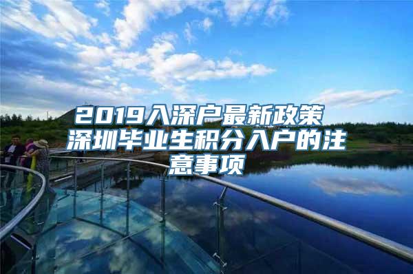 2019入深户最新政策 深圳毕业生积分入户的注意事项