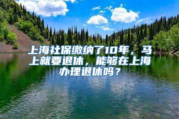 上海社保缴纳了10年，马上就要退休，能够在上海办理退休吗？