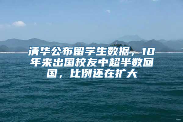 清华公布留学生数据，10年来出国校友中超半数回国，比例还在扩大