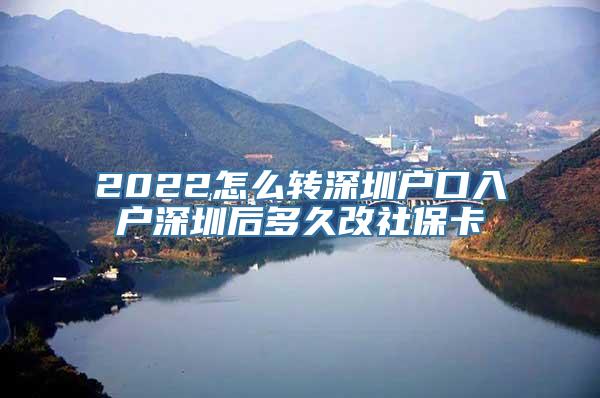 2022怎么转深圳户口入户深圳后多久改社保卡