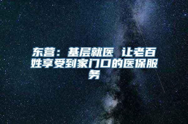 东营：基层就医 让老百姓享受到家门口的医保服务