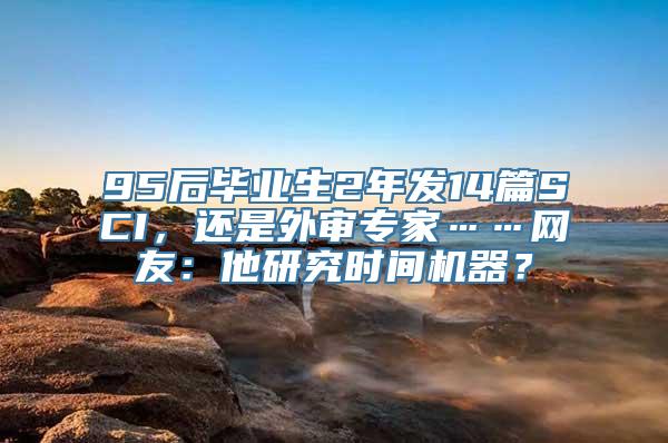 95后毕业生2年发14篇SCI，还是外审专家……网友：他研究时间机器？