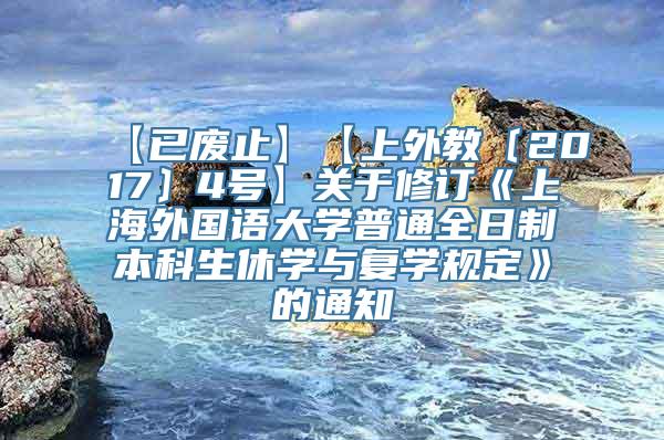 【已废止】【上外教〔2017〕4号】关于修订《上海外国语大学普通全日制本科生休学与复学规定》的通知