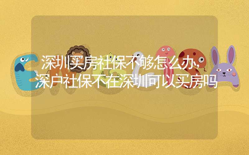 深圳买房社保不够怎么办，深户社保不在深圳可以买房吗