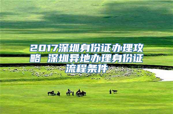 2017深圳身份证办理攻略 深圳异地办理身份证流程条件