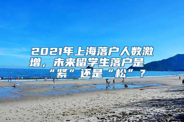 2021年上海落户人数激增，未来留学生落户是“紧”还是“松”？