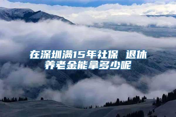 在深圳满15年社保 退休养老金能拿多少呢