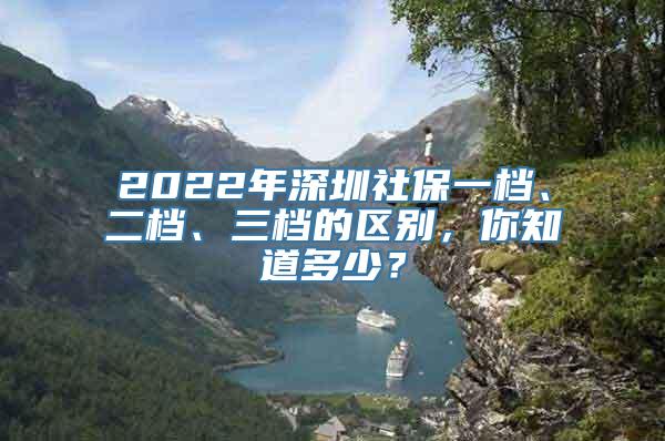 2022年深圳社保一档、二档、三档的区别，你知道多少？