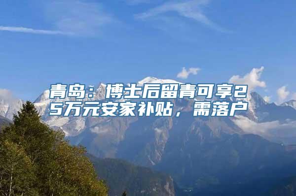 青岛：博士后留青可享25万元安家补贴，需落户