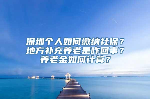 深圳个人如何缴纳社保？地方补充养老是咋回事？养老金如何计算？