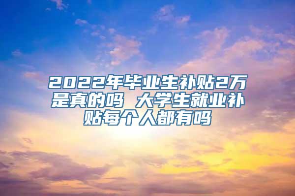 2022年毕业生补贴2万是真的吗 大学生就业补贴每个人都有吗