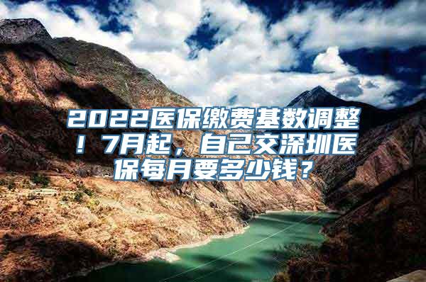 2022医保缴费基数调整！7月起，自己交深圳医保每月要多少钱？