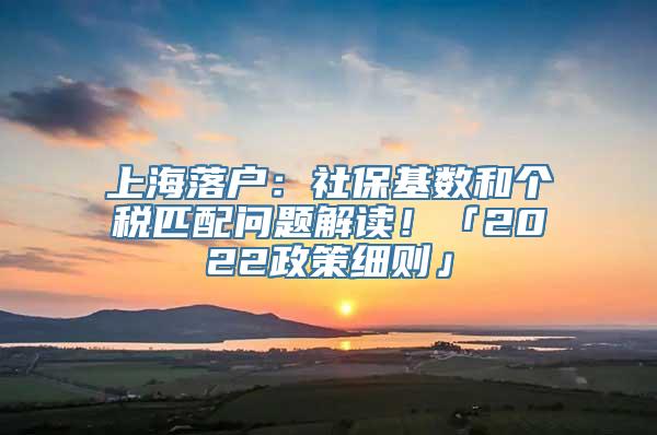 上海落户：社保基数和个税匹配问题解读！「2022政策细则」