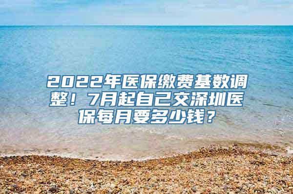 2022年医保缴费基数调整！7月起自己交深圳医保每月要多少钱？