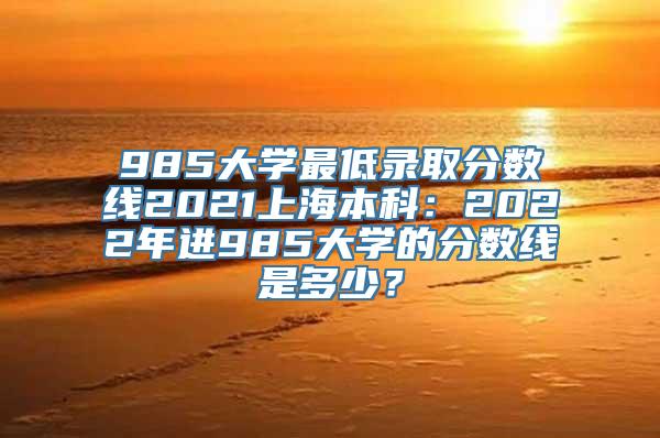 985大学最低录取分数线2021上海本科：2022年进985大学的分数线是多少？