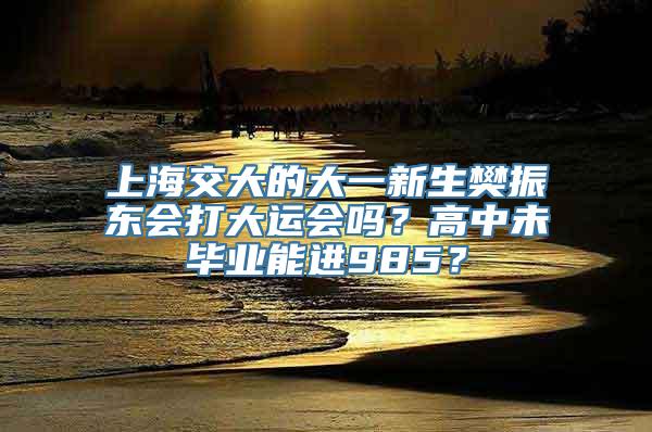 上海交大的大一新生樊振东会打大运会吗？高中未毕业能进985？