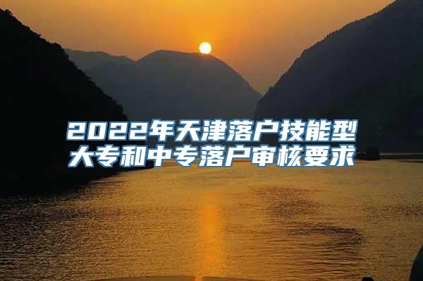 2022年天津落户技能型大专和中专落户审核要求