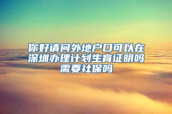 你好请问外地户口可以在深圳办理计划生育证明吗需要社保吗