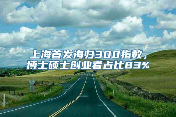 上海首发海归300指数，博士硕士创业者占比83%