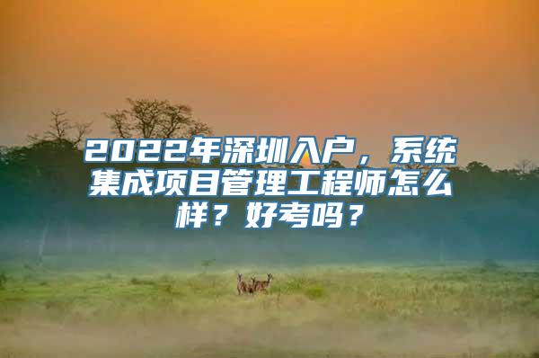 2022年深圳入户，系统集成项目管理工程师怎么样？好考吗？