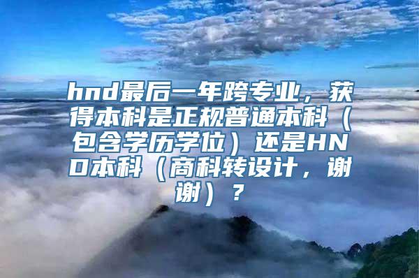 hnd最后一年跨专业，获得本科是正规普通本科（包含学历学位）还是HND本科（商科转设计，谢谢）？