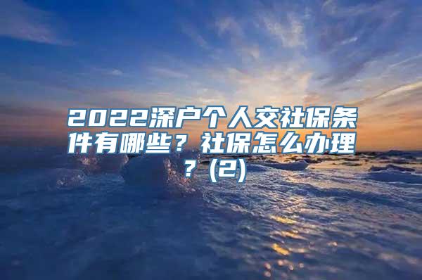 2022深户个人交社保条件有哪些？社保怎么办理？(2)