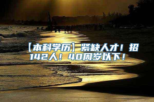 【本科学历】紧缺人才！招142人！40周岁以下！