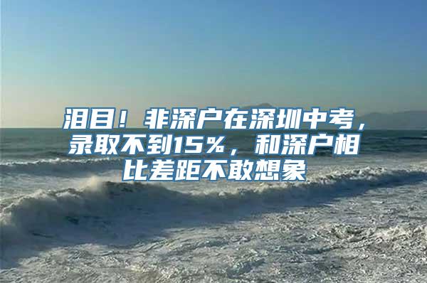 泪目！非深户在深圳中考，录取不到15%，和深户相比差距不敢想象