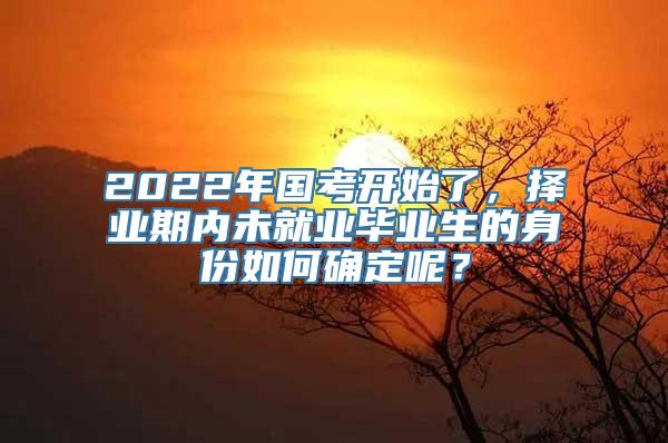 2022年国考开始了，择业期内未就业毕业生的身份如何确定呢？