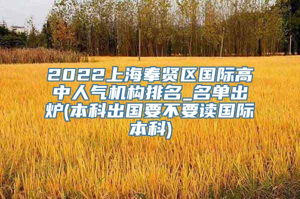 2022上海奉贤区国际高中人气机构排名_名单出炉(本科出国要不要读国际本科)