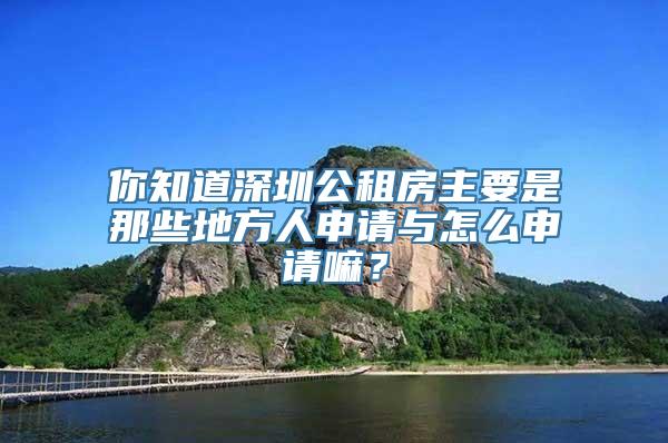 你知道深圳公租房主要是那些地方人申请与怎么申请嘛？